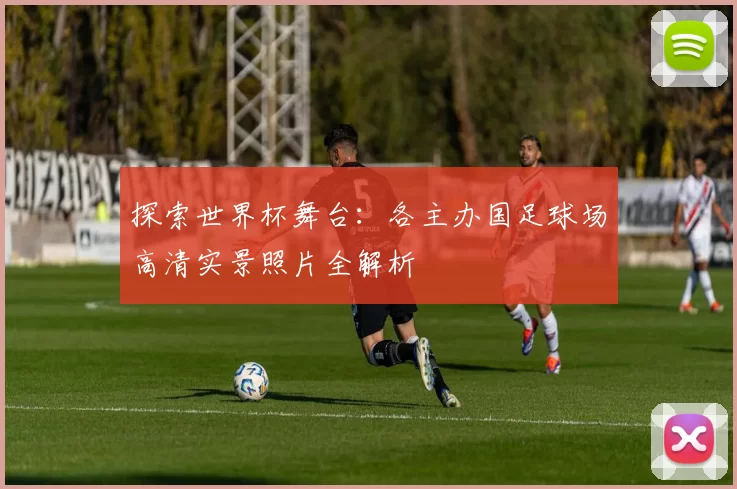探索世界杯舞台：各主办国足球场高清实景照片全解析