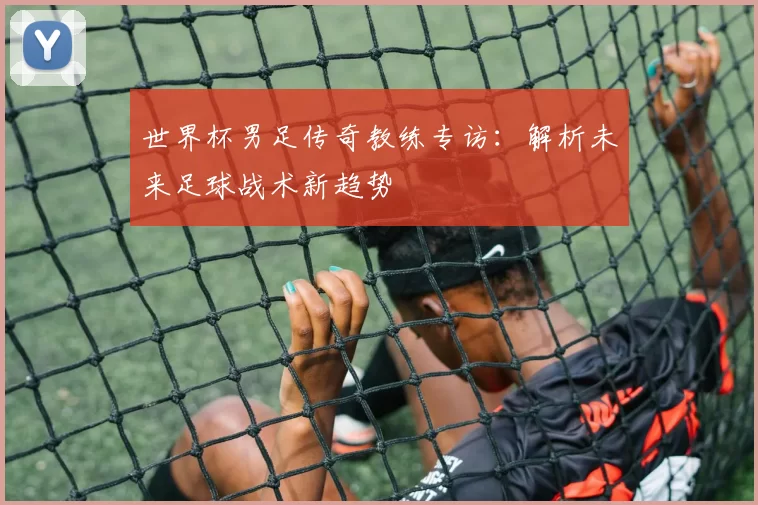 世界杯男足传奇教练专访：解析未来足球战术新趋势