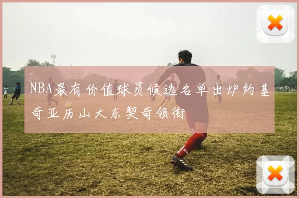 NBA最有价值球员候选名单出炉约基奇亚历山大东契奇领衔