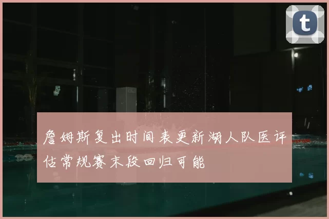 詹姆斯复出时间表更新湖人队医评估常规赛末段回归可能