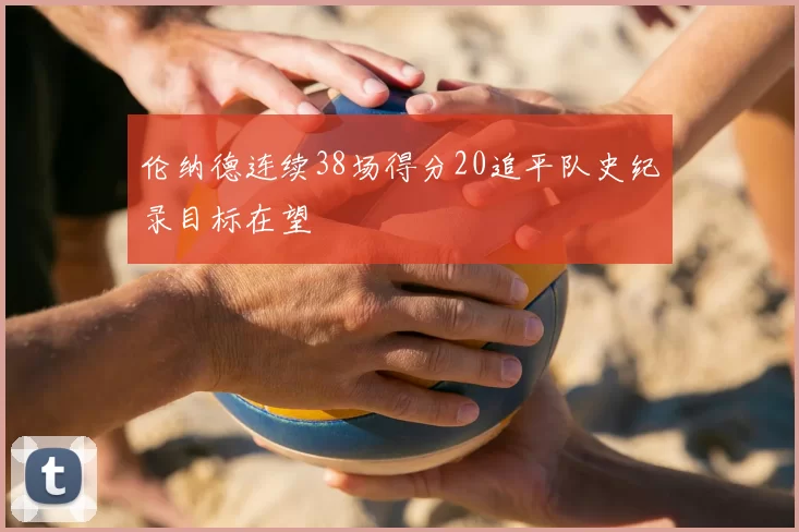 伦纳德连续38场得分20追平队史纪录目标在望