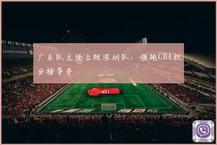 广东队主场击败深圳队,领跑CBA积分榜争夺