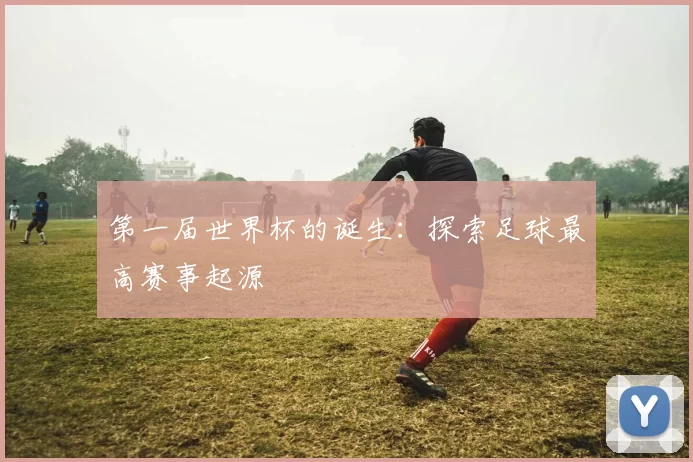 第一届世界杯的诞生：探索足球最高赛事起源
