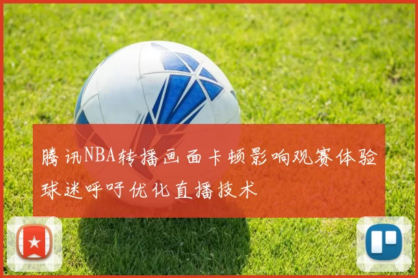 腾讯NBA转播画面卡顿影响观赛体验球迷呼吁优化直播技术