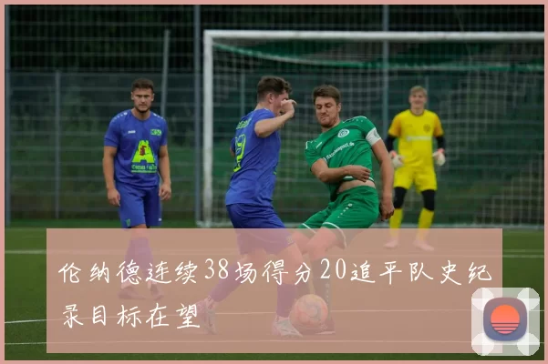 伦纳德连续38场得分20追平队史纪录目标在望