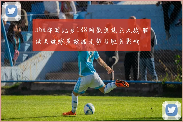 nba即时比分188网聚焦焦点大战 解读关键球星数据走势与胜负影响