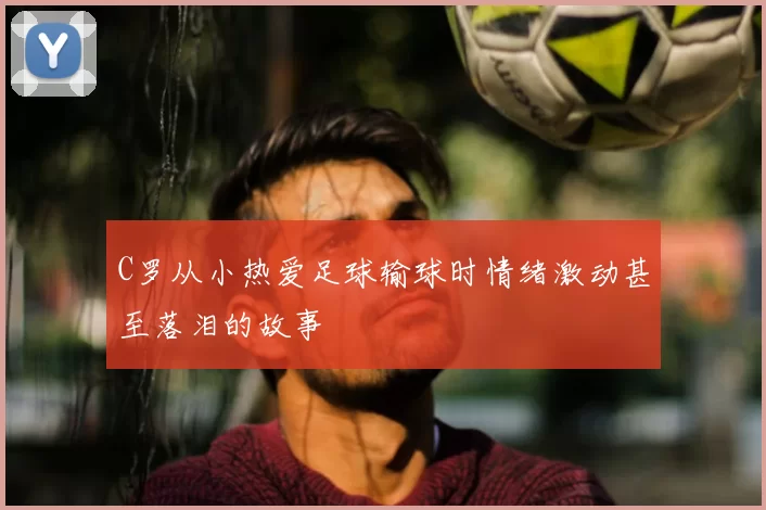 C罗从小热爱足球输球时情绪激动甚至落泪的故事