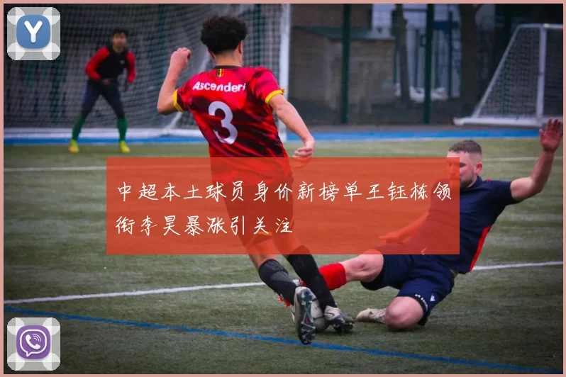 中超本土球员身价新榜单王钰栋领衔李昊暴涨引关注