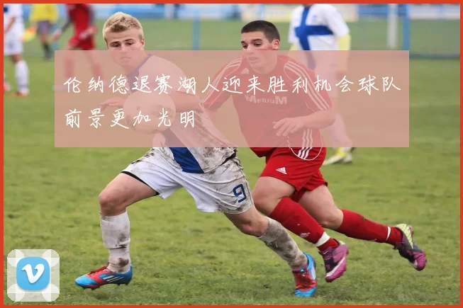 伦纳德退赛湖人迎来胜利机会球队前景更加光明