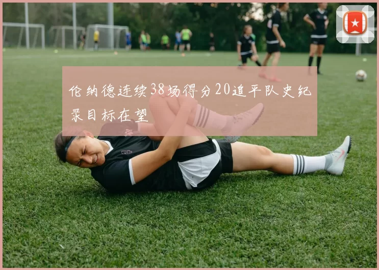 伦纳德连续38场得分20追平队史纪录目标在望