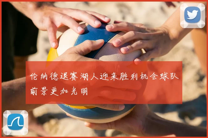 伦纳德退赛湖人迎来胜利机会球队前景更加光明