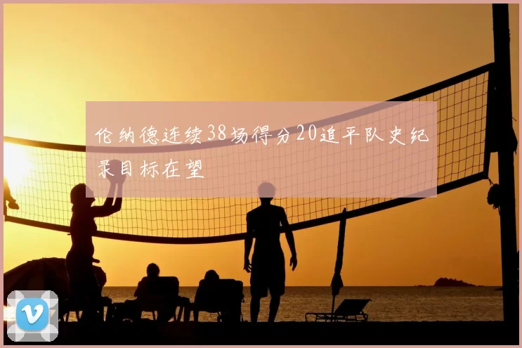 伦纳德连续38场得分20追平队史纪录目标在望
