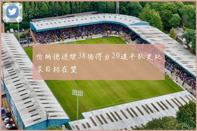 伦纳德连续38场得分20追平队史纪录目标在望