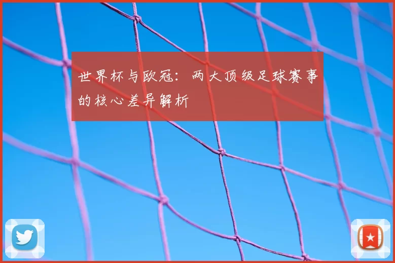 世界杯与欧冠：两大顶级足球赛事的核心差异解析
