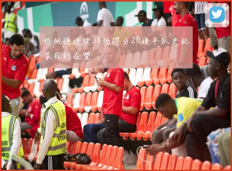 伦纳德连续38场得分20追平队史纪录目标在望