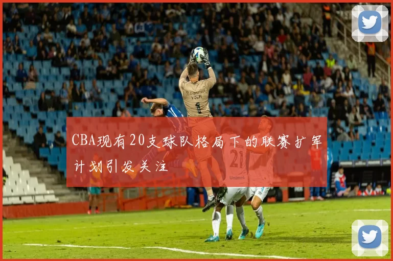 CBA现有20支球队格局下的联赛扩军计划引发关注