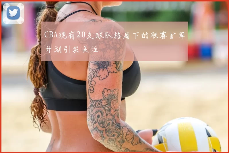 CBA现有20支球队格局下的联赛扩军计划引发关注