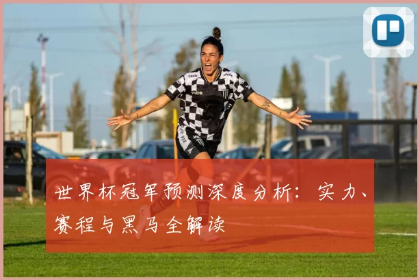 世界杯冠军预测深度分析：实力、赛程与黑马全解读