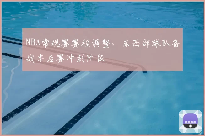 NBA常规赛赛程调整,东西部球队备战季后赛冲刺阶段