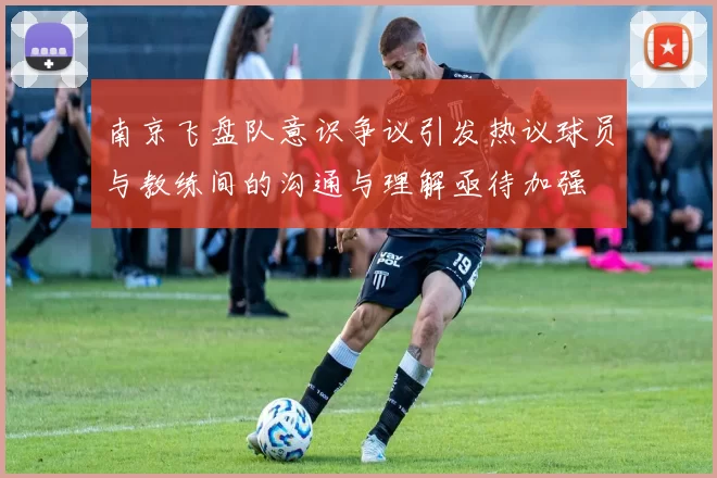南京飞盘队意识争议引发热议球员与教练间的沟通与理解亟待加强