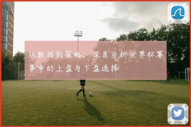 从数据到策略:深度分析世界杯赛事中的上盘与下盘选择