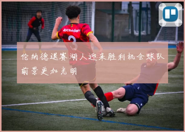 伦纳德退赛湖人迎来胜利机会球队前景更加光明