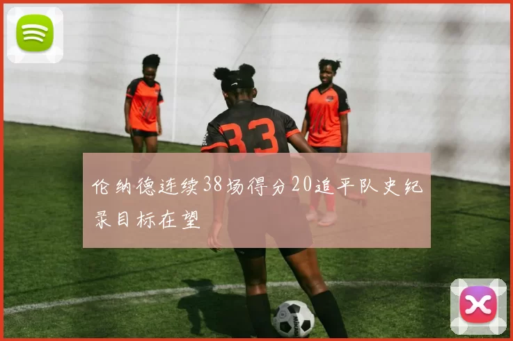 伦纳德连续38场得分20追平队史纪录目标在望
