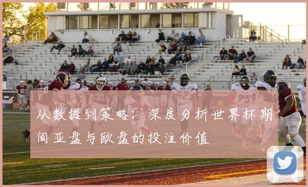 从数据到策略：深度分析世界杯期间亚盘与欧盘的投注价值