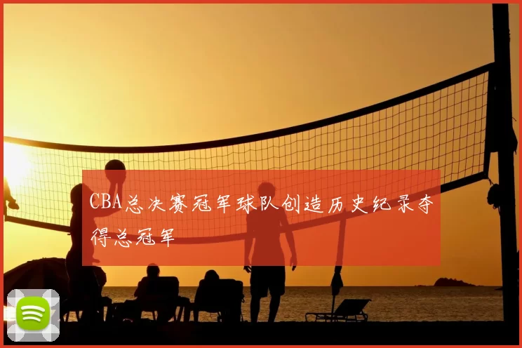 CBA总决赛冠军球队创造历史纪录夺得总冠军