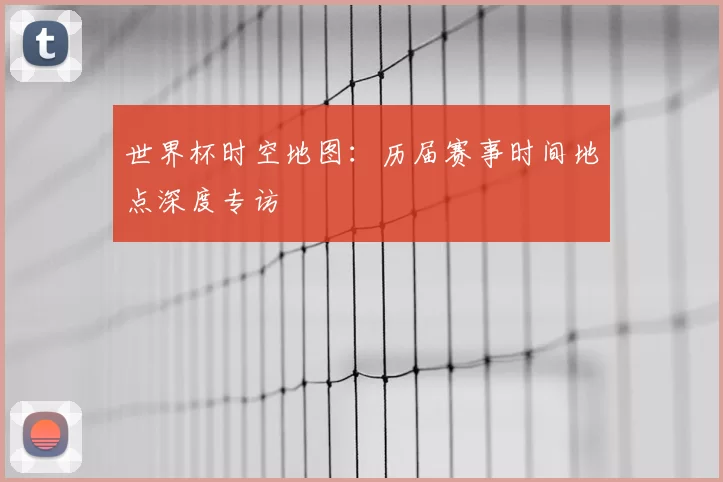 世界杯时空地图:历届赛事时间地点深度专访