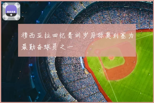 穆西亚拉回忆青训岁月称奥利塞为最勤奋球员之一