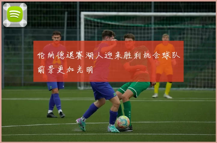 伦纳德退赛湖人迎来胜利机会球队前景更加光明