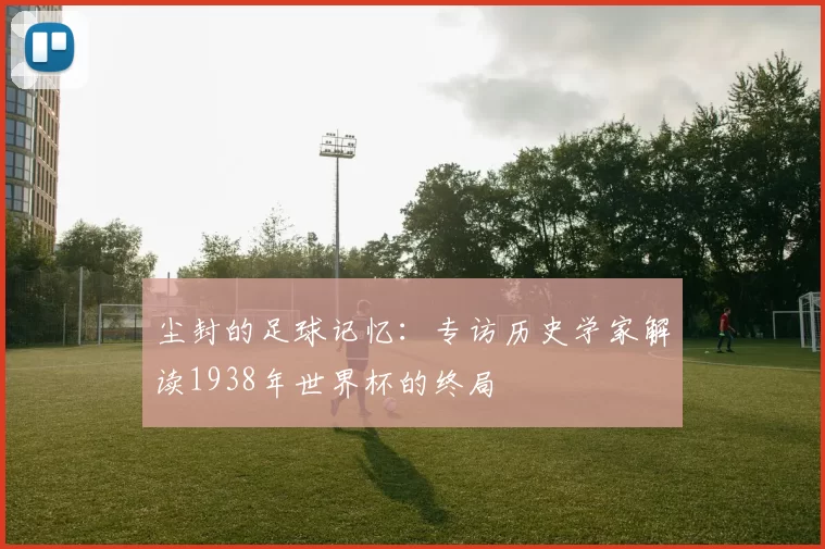 尘封的足球记忆：专访历史学家解读1938年世界杯的终局
