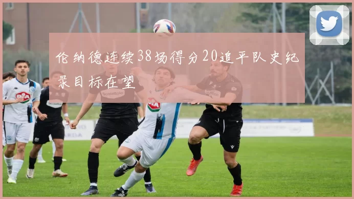 伦纳德连续38场得分20追平队史纪录目标在望