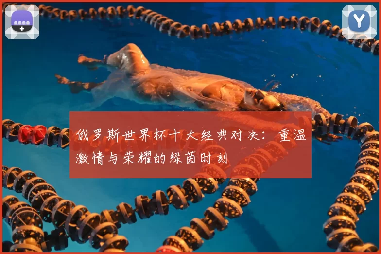 俄罗斯世界杯十大经典对决：重温激情与荣耀的绿茵时刻