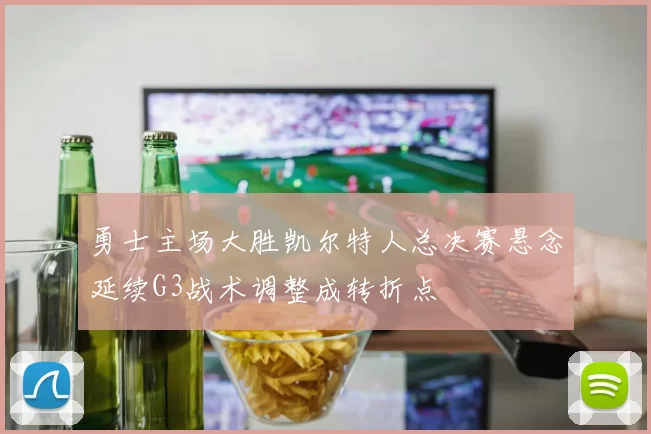 勇士主场大胜凯尔特人总决赛悬念延续G3战术调整成转折点