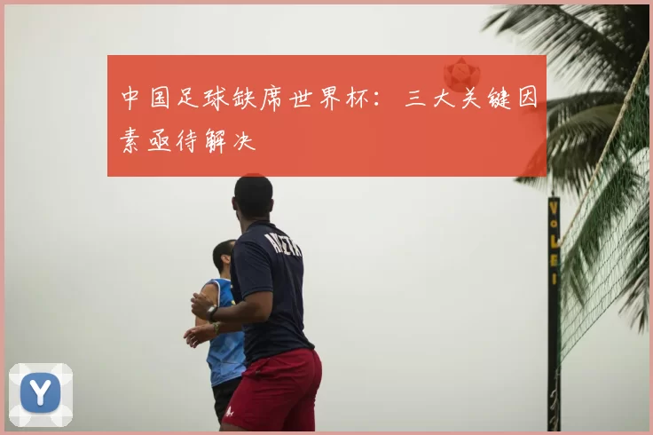 中国足球缺席世界杯：三大关键因素亟待解决