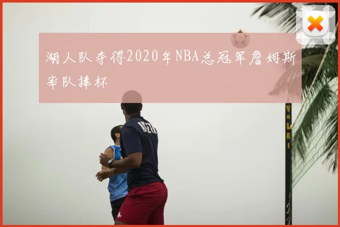 湖人队夺得2020年NBA总冠军詹姆斯率队捧杯