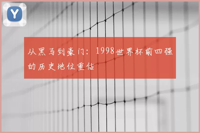 从黑马到豪门:1998世界杯前四强的历史地位重估