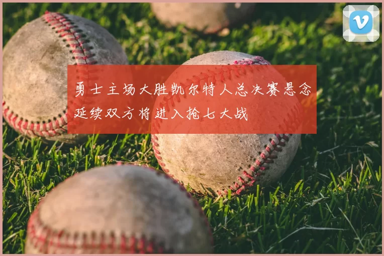 勇士主场大胜凯尔特人总决赛悬念延续双方将进入抢七大战