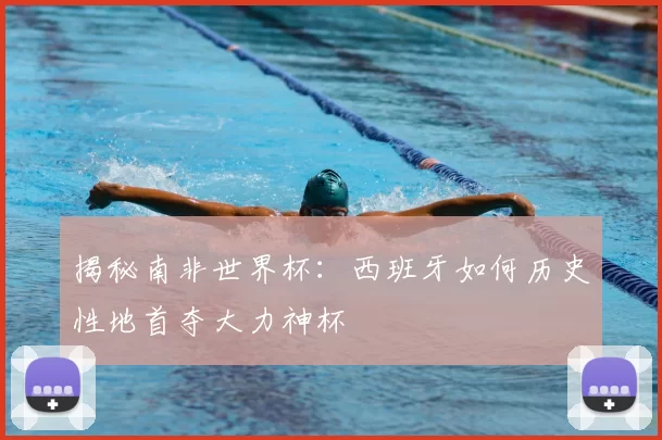 揭秘南非世界杯：西班牙如何历史性地首夺大力神杯