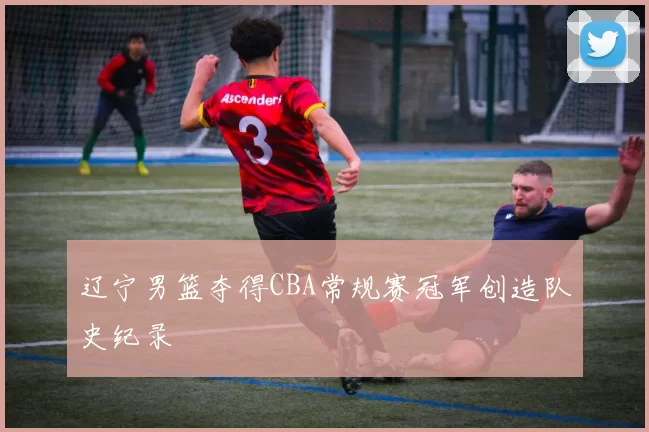 辽宁男篮夺得CBA常规赛冠军创造队史纪录