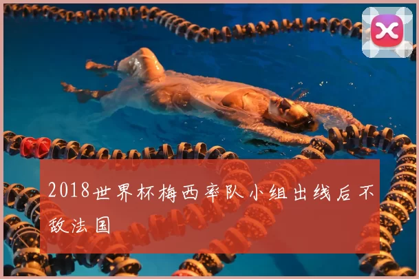 2018世界杯梅西率队小组出线后不敌法国