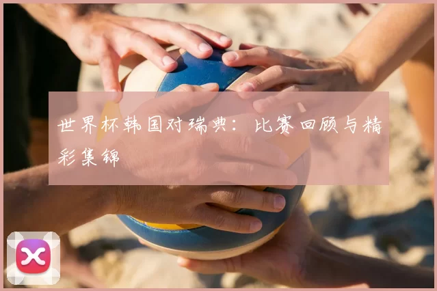 世界杯韩国对瑞典：比赛回顾与精彩集锦