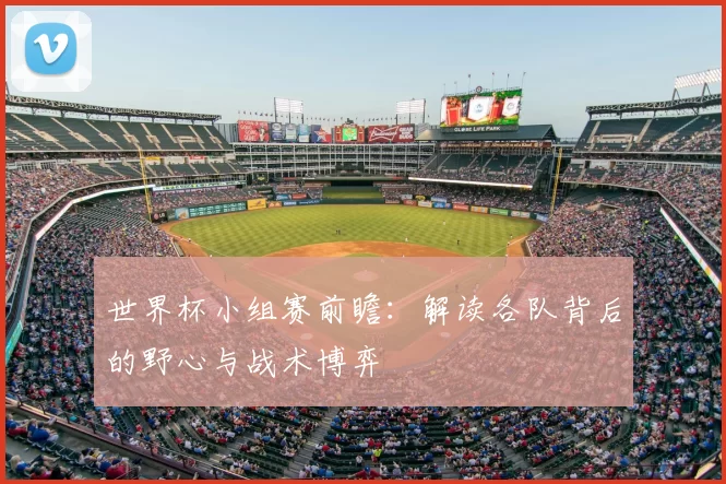 世界杯小组赛前瞻：解读各队背后的野心与战术博弈