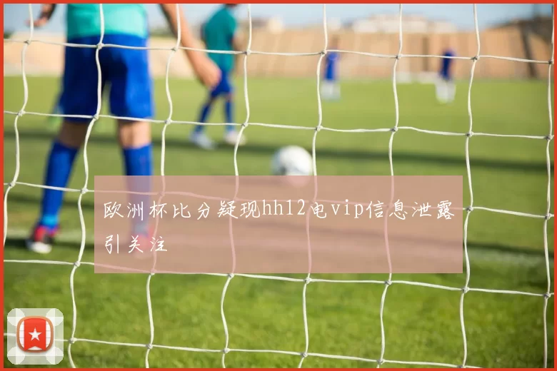 欧洲杯比分疑现hh12电vip信息泄露引关注