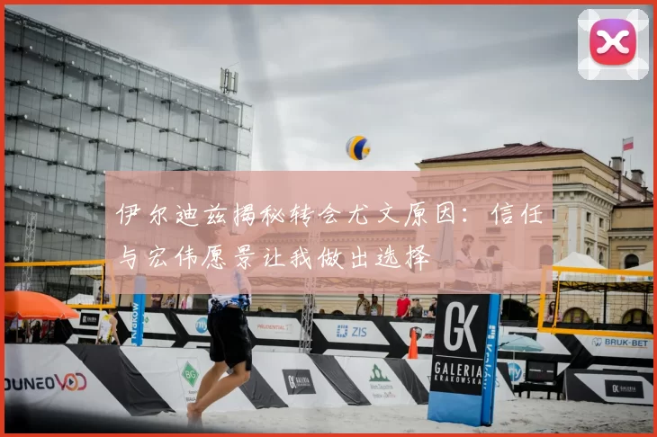 伊尔迪兹揭秘转会尤文原因:信任与宏伟愿景让我做出选择