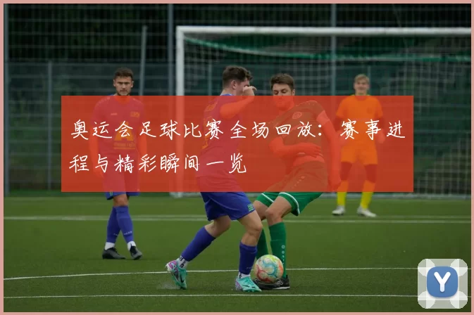 奥运会足球比赛全场回放:赛事进程与精彩瞬间一览