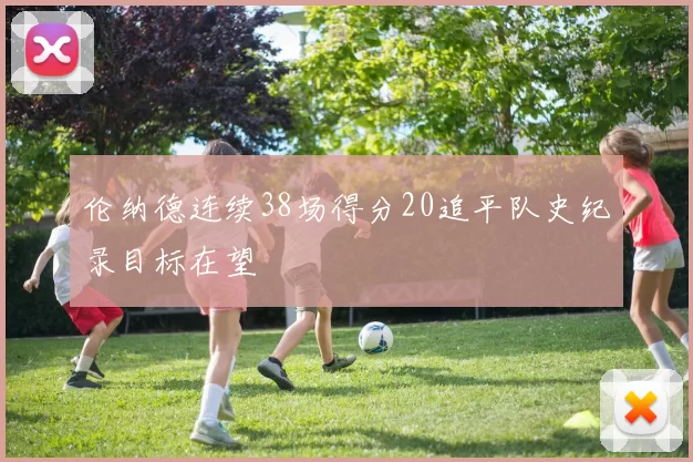 伦纳德连续38场得分20追平队史纪录目标在望