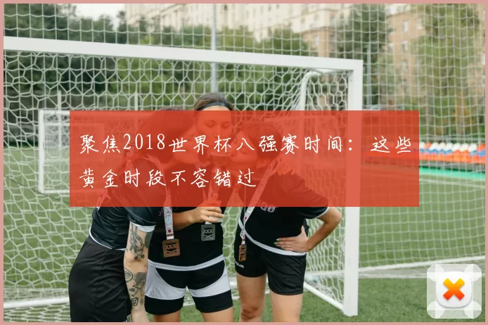 聚焦2018世界杯八强赛时间：这些黄金时段不容错过